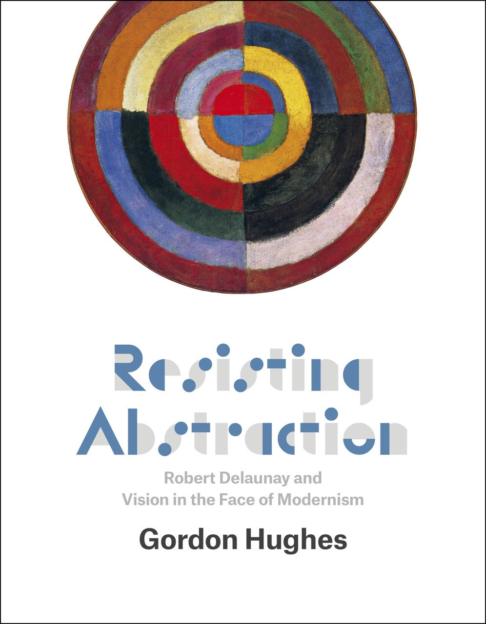 "Resisting Abstraction: Robert Delaunay and Vision in the Face of Modernism" Book Cover